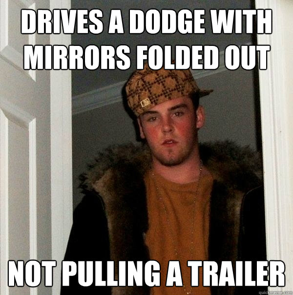 Drives a dodge with mirrors folded out Not pulling a trailer  Scumbag Steve