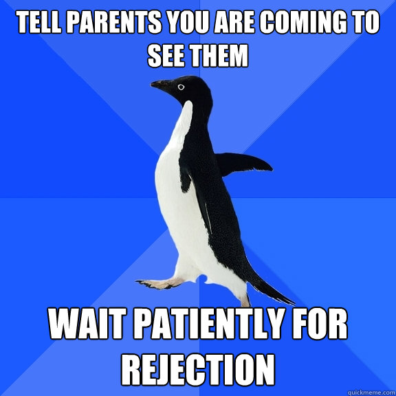 Tell parents you are coming to see them wait patiently for rejection  Socially Awkward Penguin