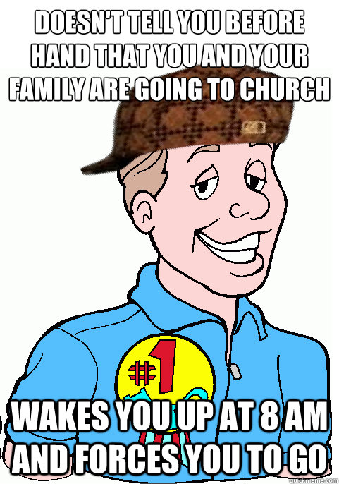 Doesn't tell you before hand that you and your family are going to church wakes you up at 8 am and forces you to go  Scumbag Dad