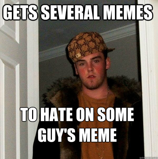 Gets several memes to hate on some guy's meme - Gets several memes to hate on some guy's meme  Scumbag Steve