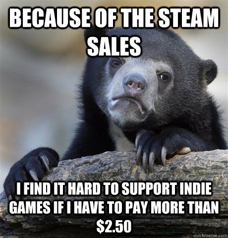 Because of the steam sales I find it hard to support indie games if I have to pay more than $2.50  Confession Bear