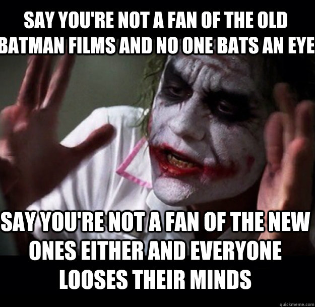 say you're not a fan of the old Batman films and no one bats an eye say you're not a fan of the new ones either and everyone looses their minds - say you're not a fan of the old Batman films and no one bats an eye say you're not a fan of the new ones either and everyone looses their minds  joker