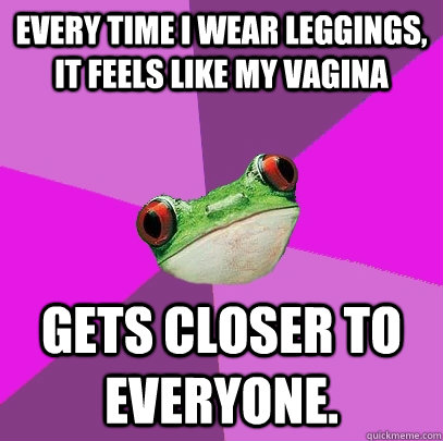 EVERY TIME I WEAR LEGGINGS, IT FEELS LIKE MY VAGINA GETS CLOSER TO EVERYONE.  Foul Bachelorette Frog