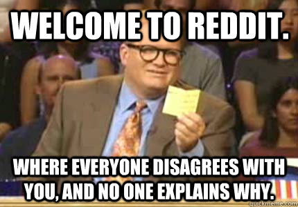 Welcome to reddit. Where everyone disagrees with you, and no one explains why. - Welcome to reddit. Where everyone disagrees with you, and no one explains why.  Misc