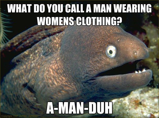 What do you call a man wearing womens clothing? A-MAN-DUH  Bad Joke Eel