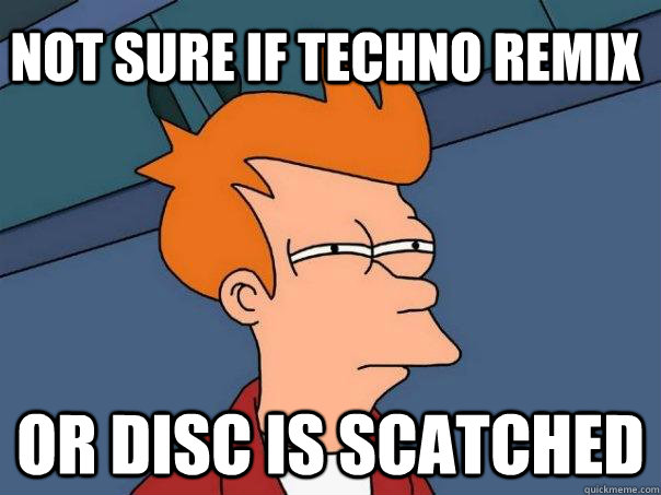 Not sure if techno remix or disc is scatched  Futurama Fry