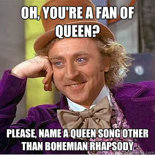 Oh, you're a fan of Queen?
 Please, name a Queen song other than Bohemian Rhapsody - Oh, you're a fan of Queen?
 Please, name a Queen song other than Bohemian Rhapsody  Condescending Wonka