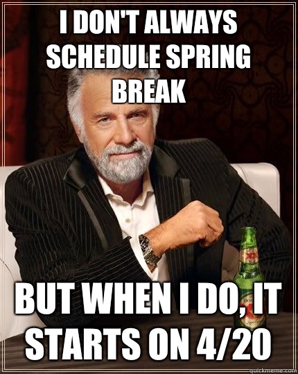 I don't always schedule spring break but when i do, it starts on 4/20   The Most Interesting Man In The World