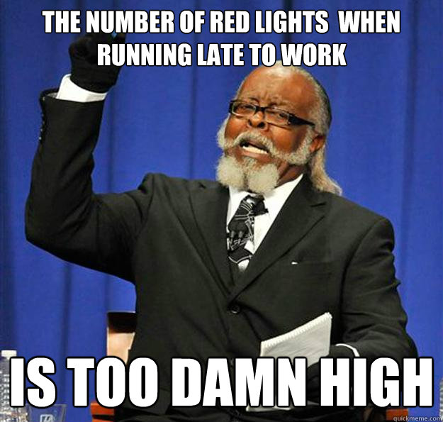 the number of red lights  when running late to work Is too damn high  Jimmy McMillan