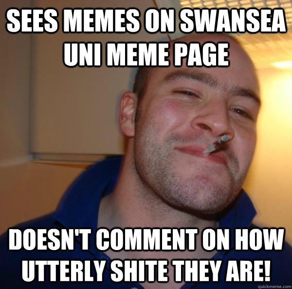 Sees memes on Swansea Uni Meme page Doesn't comment on how utterly shite they are! - Sees memes on Swansea Uni Meme page Doesn't comment on how utterly shite they are!  Misc