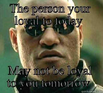 Loyal or not  - THE PERSON YOUR LOYAL TO TODAY  MAY NOT BE LOYAL TO YOU TOMORROW  Matrix Morpheus