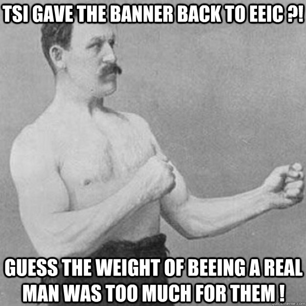 TSI GAVE THE BANNER BACK TO EEIC ?! GUESS THE WEIGHT OF BEEING A REAL MAN WAS TOO MUCH FOR THEM !  overly manly man