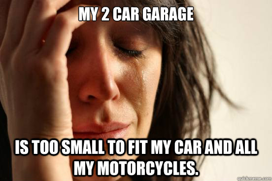 my 2 car garage is too small to fit my car and all my motorcycles. - my 2 car garage is too small to fit my car and all my motorcycles.  First World Problems