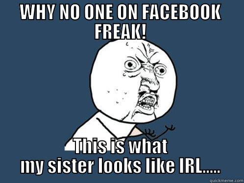 WHY NO ONE ON FACEBOOK FREAK! THIS IS WHAT MY SISTER LOOKS LIKE IRL..... Y U No