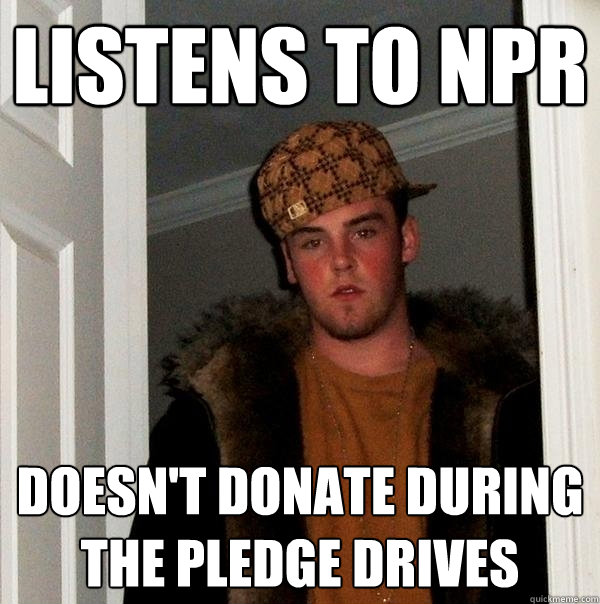 Listens to NPR Doesn't donate during the pledge drives - Listens to NPR Doesn't donate during the pledge drives  Scumbag Steve