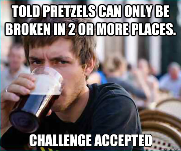 Told pretzels can only be broken in 2 or more places.  challenge accepted  Lazy College Senior