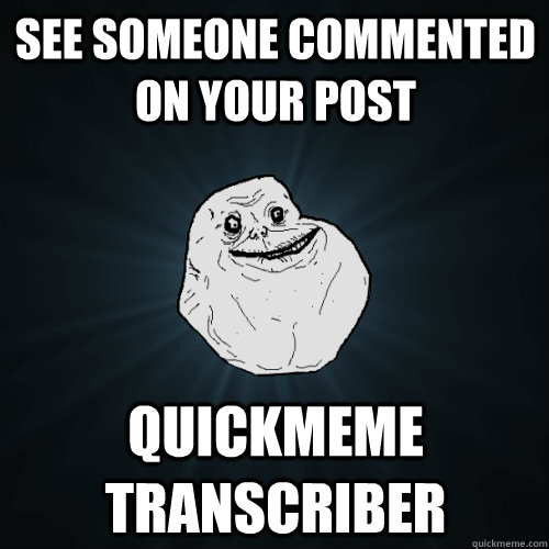 see someone commented on your post quickmeme transcriber  Forever Alone