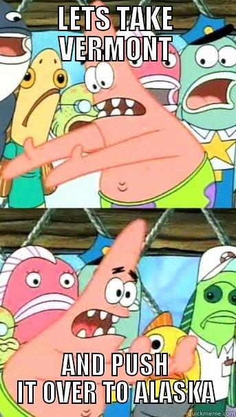 LETS TAKE VERMONT AND PUSH IT OVER TO ALASKA Push it somewhere else Patrick