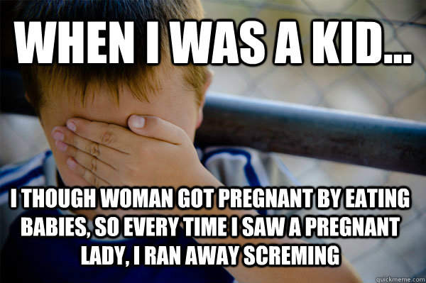 WHEN I WAS A KID... I though woman got pregnant by eating babies, so every time I saw a pregnant lady, i ran away screming  Confession kid