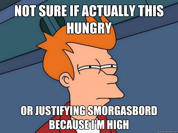 not sure if actually this hungry or justifying smorgasbord because I'm high  Futurama Fry