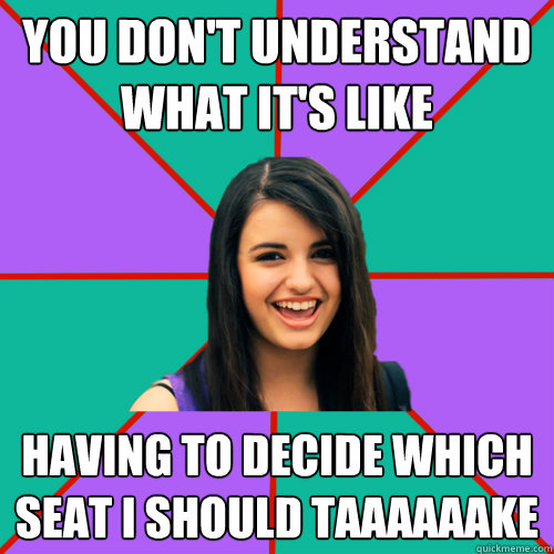 You don't understand what it's like Having to decide which seat I Should taaaaaake - You don't understand what it's like Having to decide which seat I Should taaaaaake  Rebecca Black