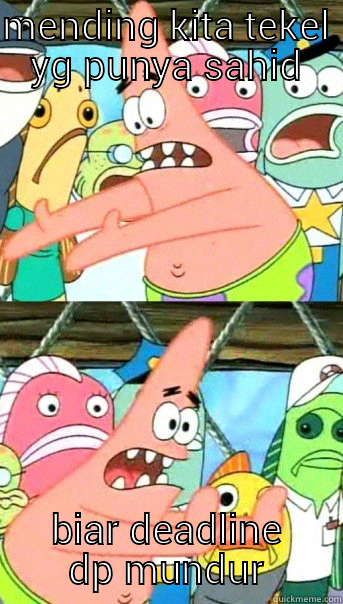 MENDING KITA TEKEL YG PUNYA SAHID BIAR DEADLINE DP MUNDUR Push it somewhere else Patrick