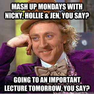 mash up mondays with nicky, hollie & jen, you say? Going to an important lecture tomorrow, you say?  Condescending Wonka