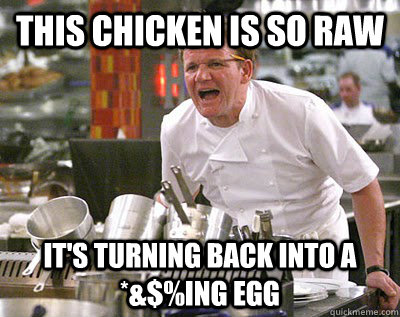 this chicken is so raw it's turning back into a *&$%ing egg  Chef Ramsay