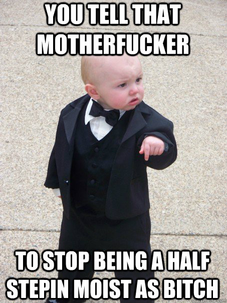 You tell that Motherfucker to stop being a half  stepin moist as bitch  Baby Godfather