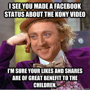 I see you made a facebook status about the kony video I'm sure your likes and shares are of great benefit to the children.  Condescending Wonka