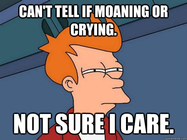 Can't tell if moaning or crying. Not sure I care. - Can't tell if moaning or crying. Not sure I care.  Futurama Fry