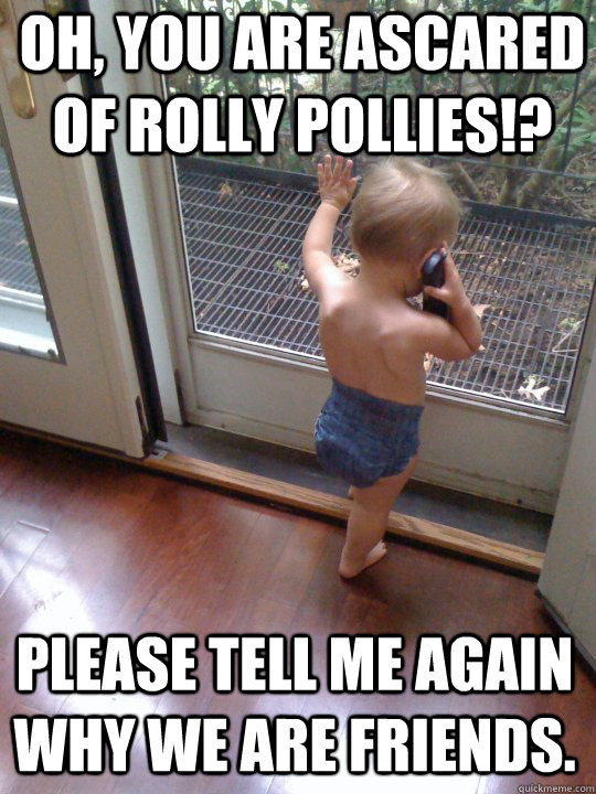 Oh, you are ascared of Rolly Pollies!? Please tell me again why we are friends.  Tough Love Baby