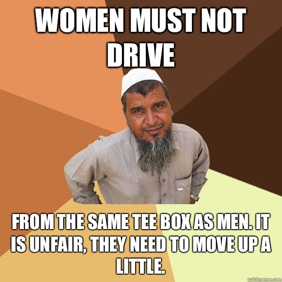 Women must not drive From the same tee box as men. It is unfair, they need to move up a little.   Ordinary Muslim Man