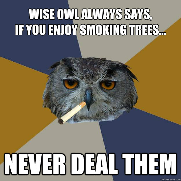 wise owl always says,
if you enjoy smoking trees... NEVER DEAL THEM - wise owl always says,
if you enjoy smoking trees... NEVER DEAL THEM  Art Student Owl