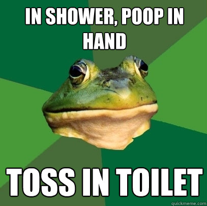 In shower, Poop in hand toss in toilet  Foul Bachelor Frog