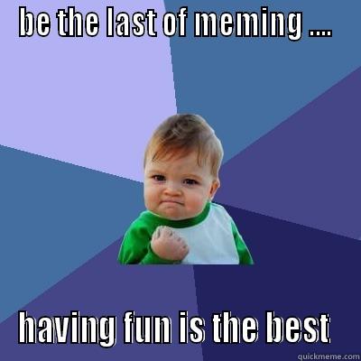 BE THE LAST OF MEMING ....  HAVING FUN IS THE BEST  Success Kid