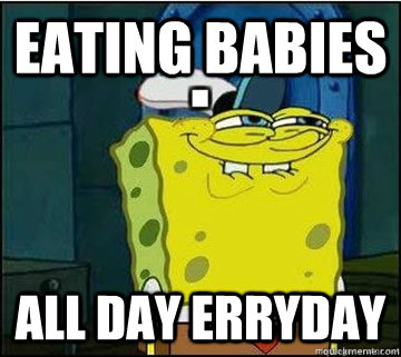 Eating babies all day erryday  Spongebob