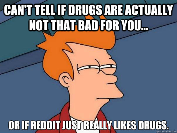 Can't tell if drugs are actually not that bad for you... Or if reddit just really likes drugs.  Futurama Fry