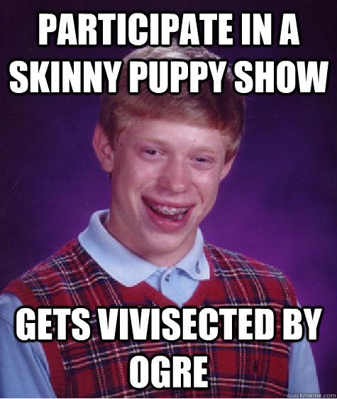 Participate in a skinny puppy show gets vivisected by ogre  Bad Luck Brian