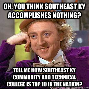 oh, you think southeast KY accomplishes nothing? tell me how Southeast KY Community and Technical College is top 10 in the nation?  Condescending Wonka