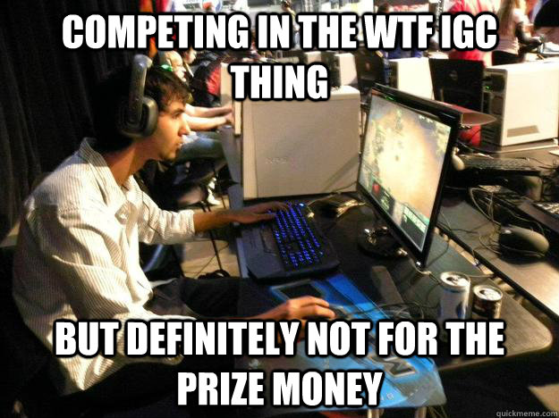 competing in the wtf igc thing but definitely not for the prize money  Top Indian Gamer