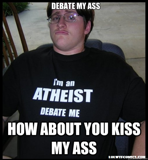 DEBATE MY ASS HOW ABOUT YOU KISS MY ASS  Scumbag Atheist