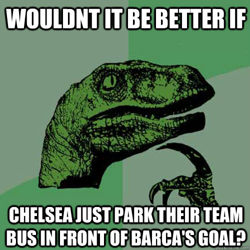 Wouldnt it be better if  chelsea just park their team bus in front of barca's goal?  Philosoraptor