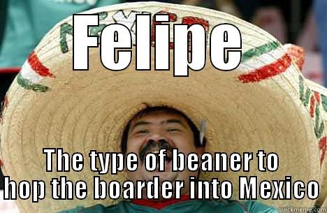 FELIPE THE TYPE OF BEANER TO HOP THE BOARDER INTO MEXICO Merry mexican