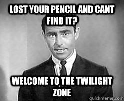 lost your pencil and cant find it? welcome to the twilight zone  Twilight zone