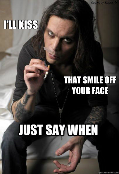 just say when I'll kiss  That smile off your face - just say when I'll kiss  That smile off your face  Ville Valo Scared to DeathKiss