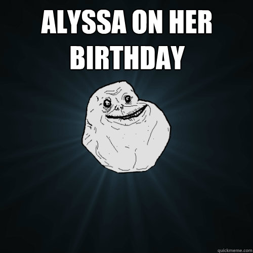 Alyssa on her birthday   Forever Alone