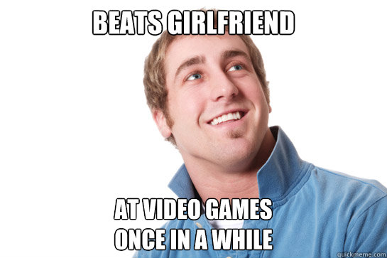 Beats girlfriend at video games 
once in a while  Misunderstood D-Bag