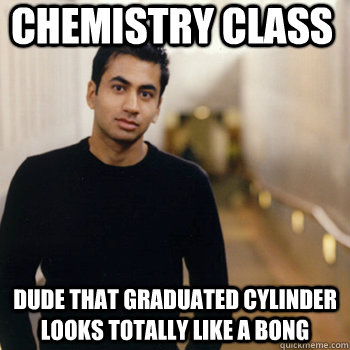 chemistry class dude that graduated cylinder looks totally like a bong - chemistry class dude that graduated cylinder looks totally like a bong  Straight A Stoner