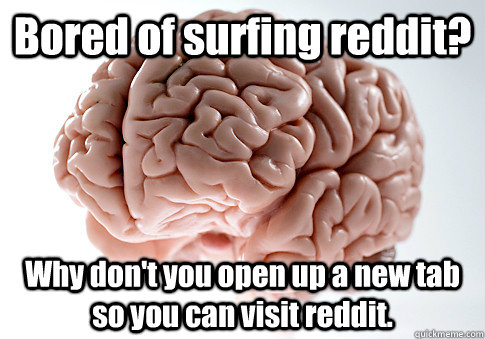 Bored of surfing reddit? Why don't you open up a new tab so you can visit reddit.  Scumbag Brain